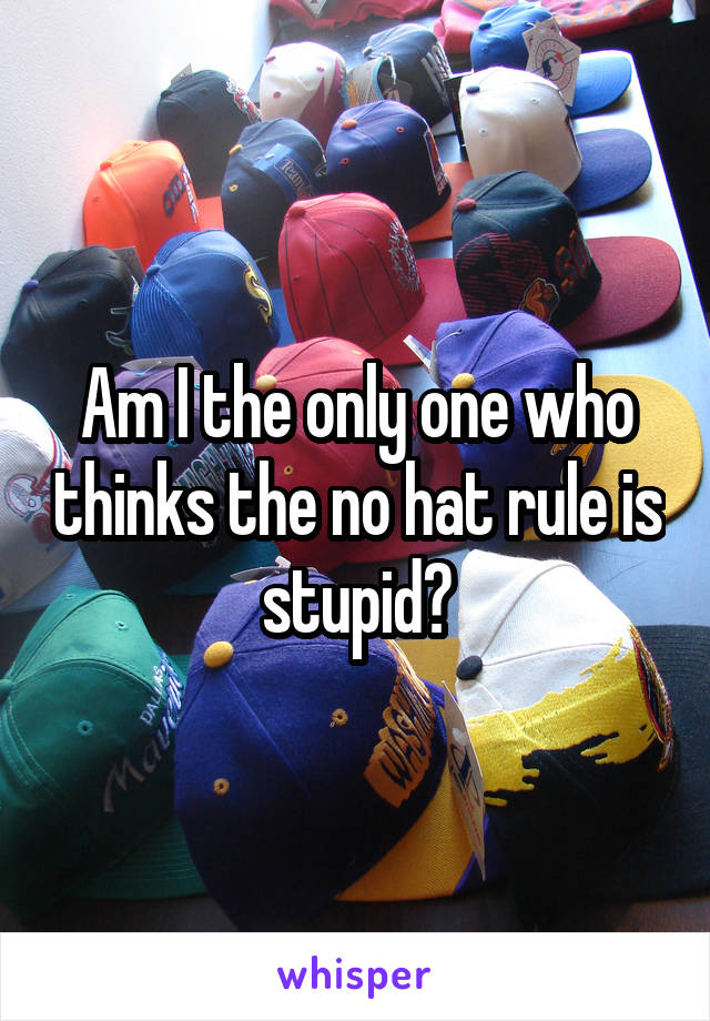 Am I the only one who thinks the no hat rule is stupid?