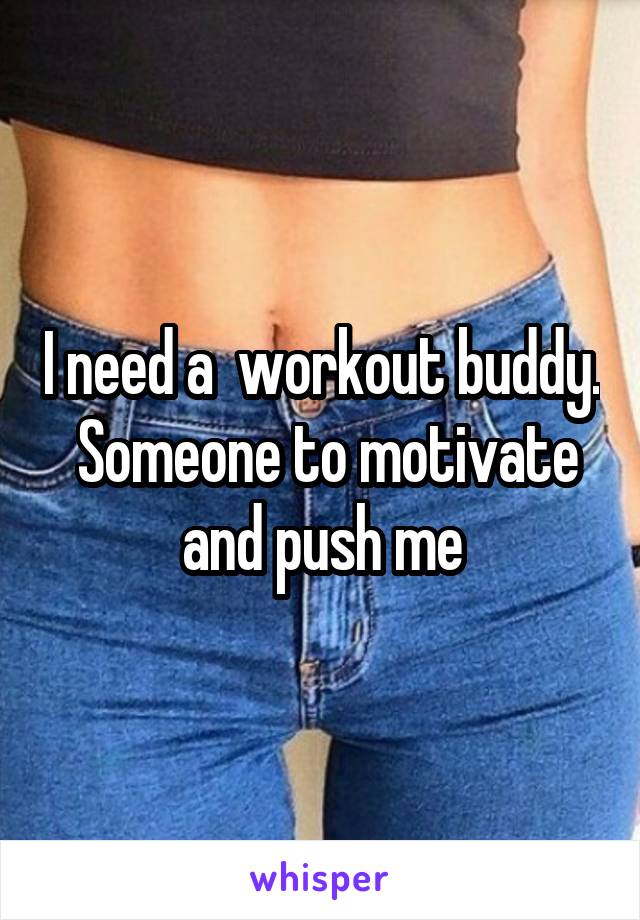 I need a  workout buddy.  Someone to motivate and push me