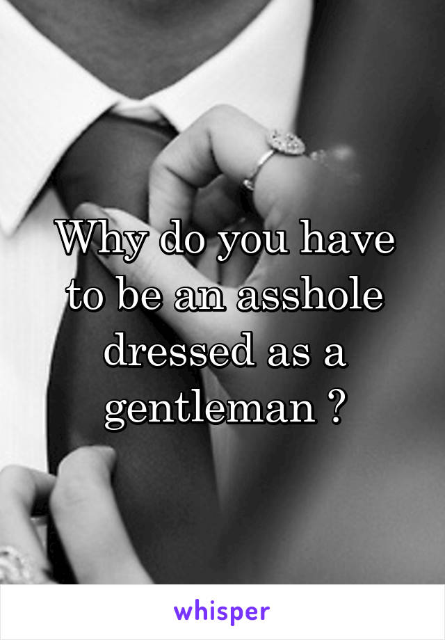 Why do you have to be an asshole dressed as a gentleman ?