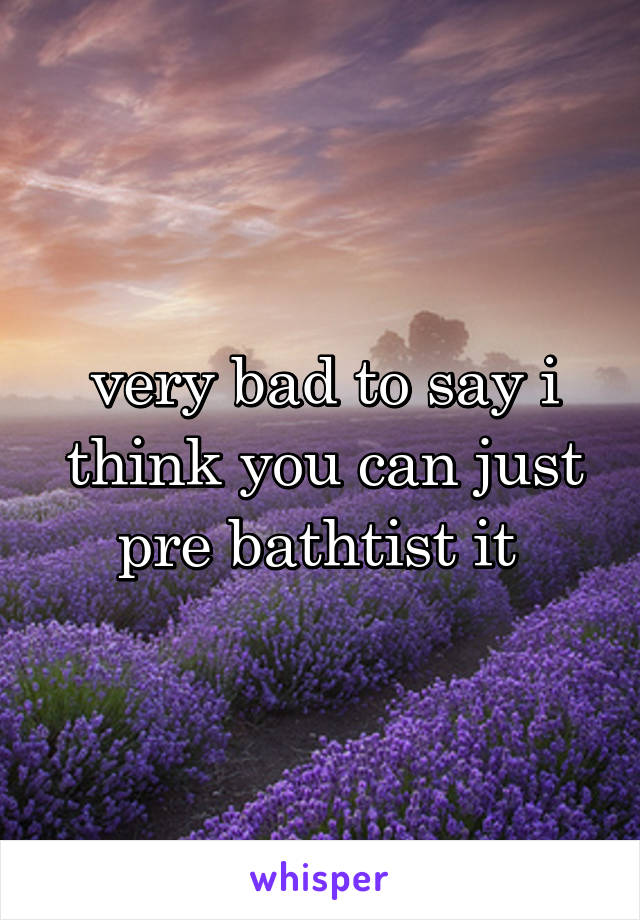 very bad to say i think you can just pre bathtist it 