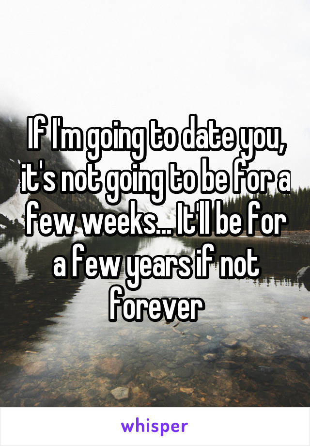 If I'm going to date you, it's not going to be for a few weeks... It'll be for a few years if not forever
