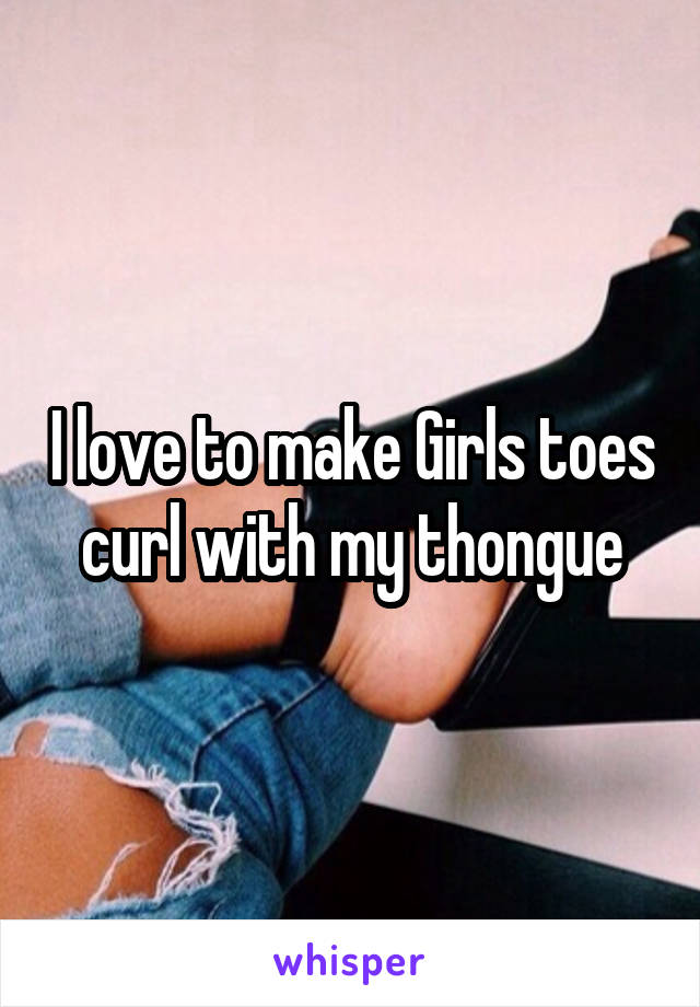 I love to make Girls toes curl with my thongue