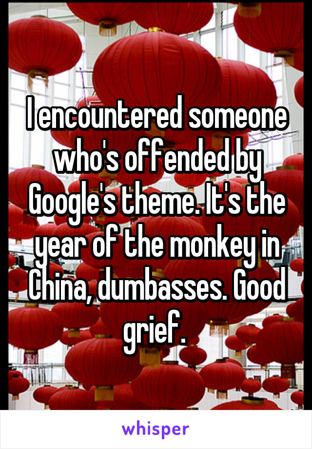 I encountered someone who's offended by Google's theme. It's the year of the monkey in China, dumbasses. Good grief. 
