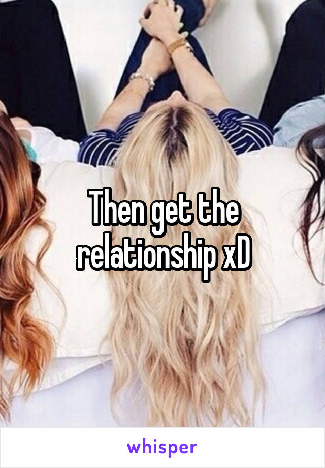Then get the relationship xD