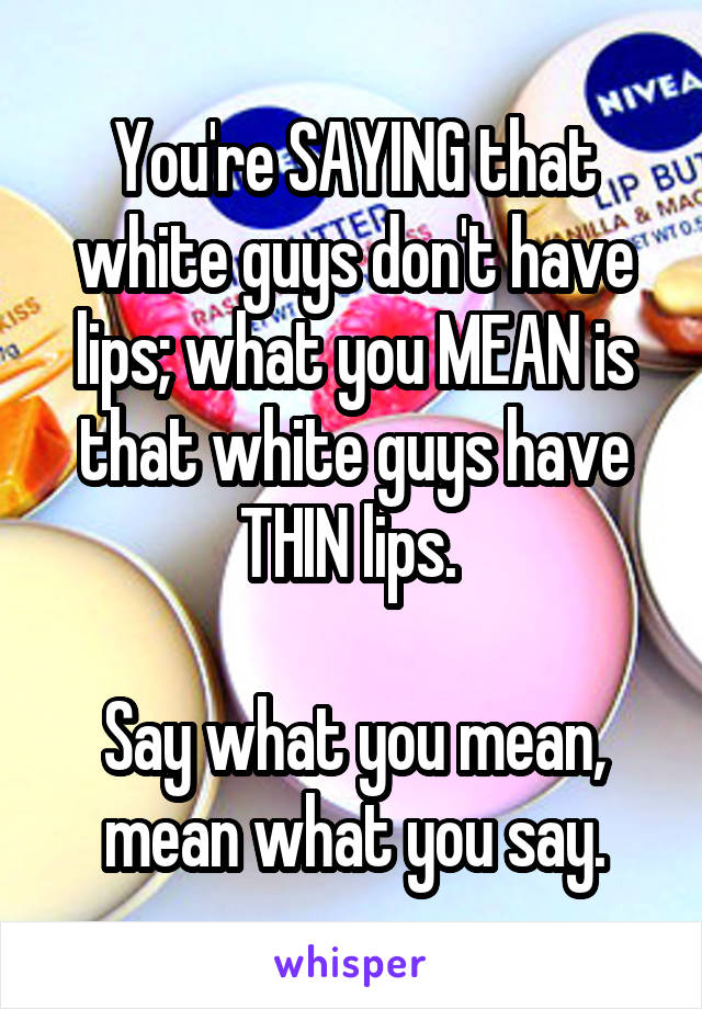 You're SAYING that white guys don't have lips; what you MEAN is that white guys have THIN lips. 

Say what you mean, mean what you say.