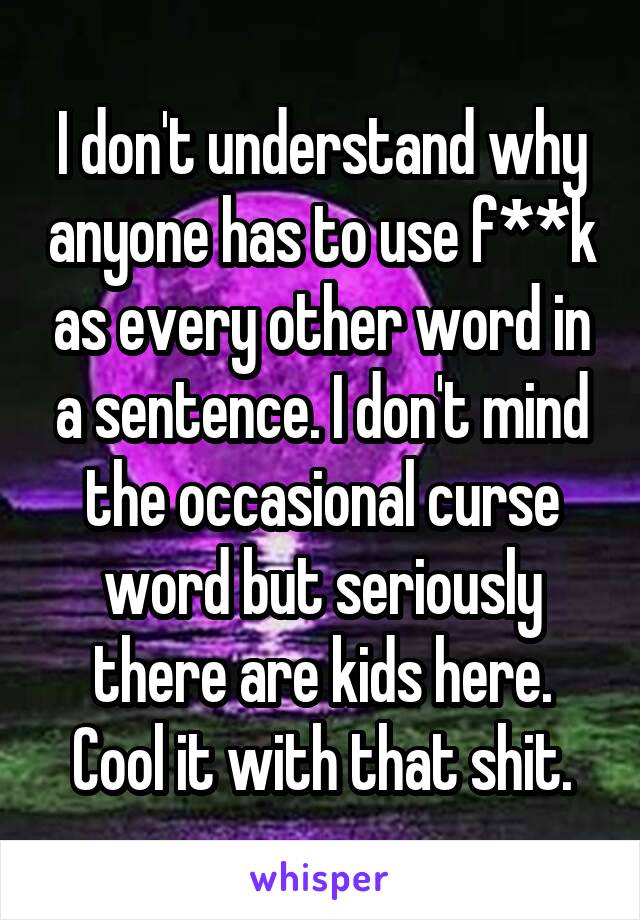 I don't understand why anyone has to use f**k as every other word in a sentence. I don't mind the occasional curse word but seriously there are kids here. Cool it with that shit.