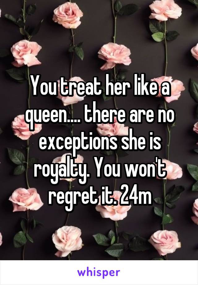You treat her like a queen.... there are no exceptions she is royalty. You won't regret it. 24m