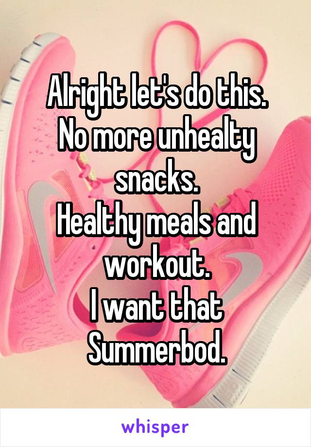 Alright let's do this.
No more unhealty snacks.
Healthy meals and workout.
I want that Summerbod.