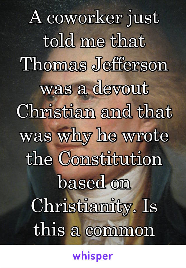 A coworker just told me that Thomas Jefferson was a devout Christian and that was why he wrote the Constitution based on Christianity. Is this a common misconception?