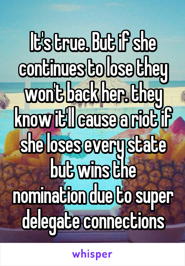 It's true. But if she continues to lose they won't back her. they know it'll cause a riot if she loses every state but wins the nomination due to super delegate connections