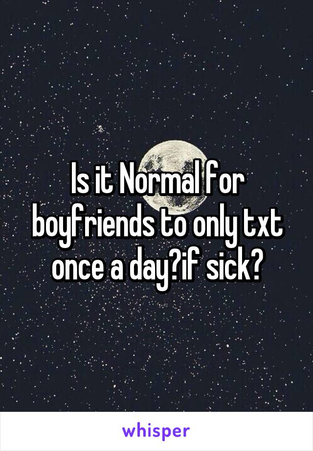 Is it Normal for boyfriends to only txt once a day?if sick?