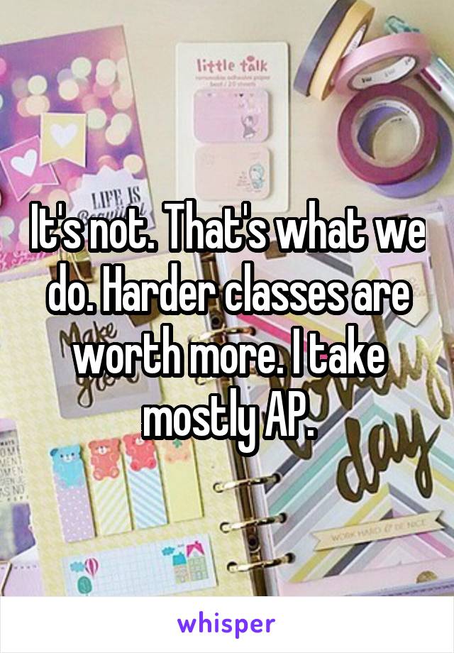 It's not. That's what we do. Harder classes are worth more. I take mostly AP.
