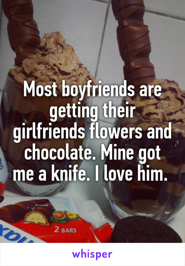 Most boyfriends are getting their girlfriends flowers and chocolate. Mine got me a knife. I love him. 