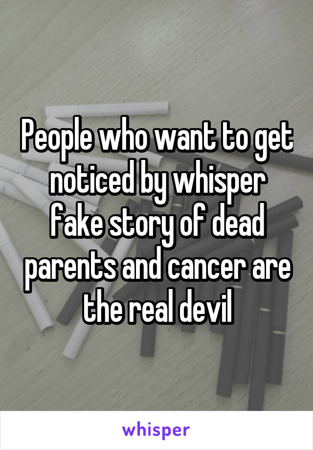 People who want to get noticed by whisper fake story of dead parents and cancer are the real devil