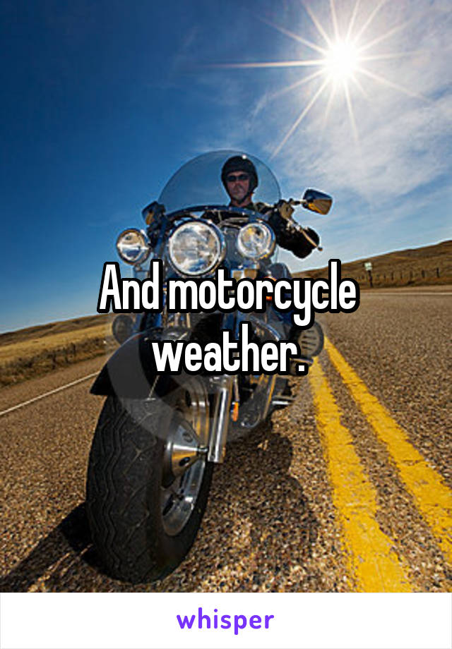 And motorcycle weather.