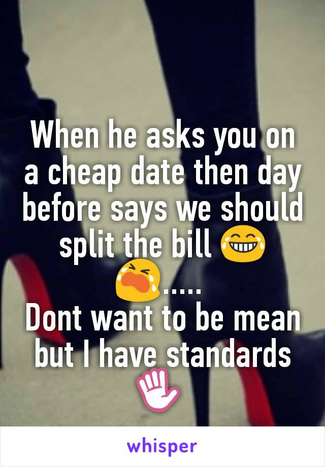 When he asks you on a cheap date then day before says we should split the bill 😂😭..... 
Dont want to be mean but I have standards ✋ 
