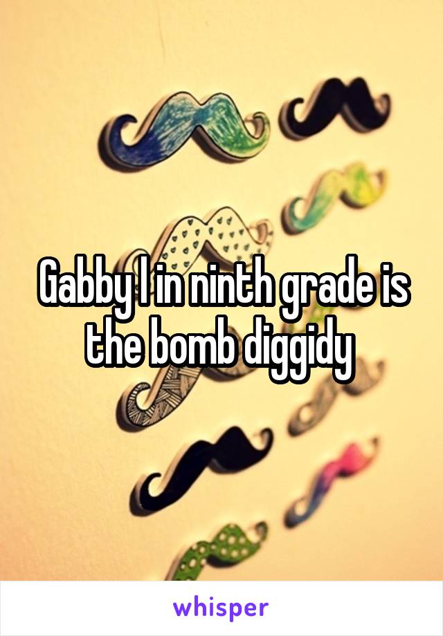 Gabby l in ninth grade is the bomb diggidy 