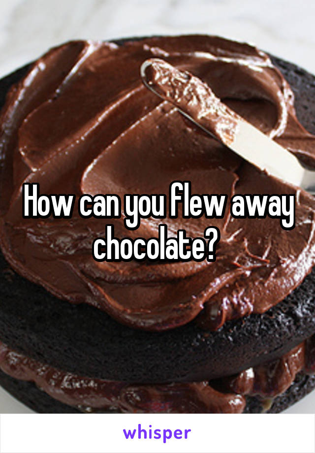 How can you flew away chocolate? 