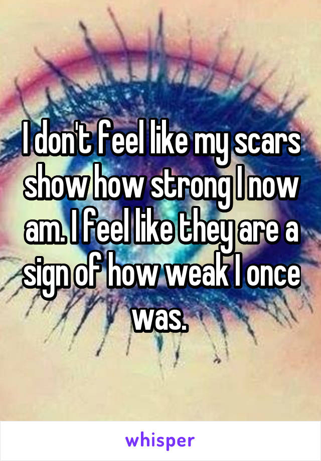 I don't feel like my scars show how strong I now am. I feel like they are a sign of how weak I once was. 