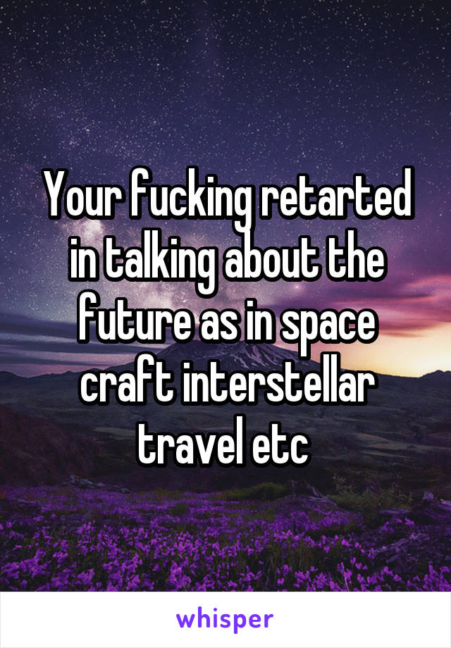 Your fucking retarted in talking about the future as in space craft interstellar travel etc 
