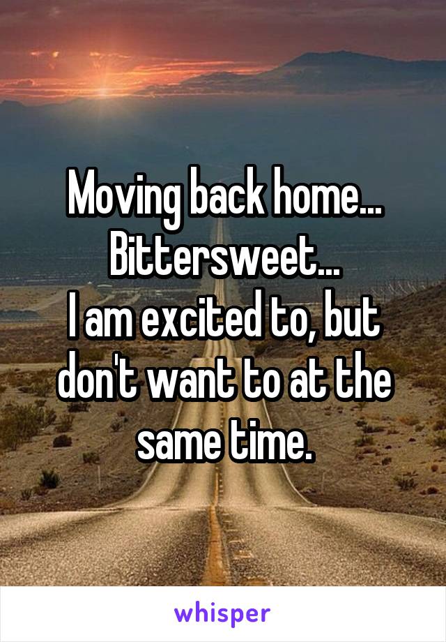 Moving back home...
Bittersweet...
I am excited to, but don't want to at the same time.