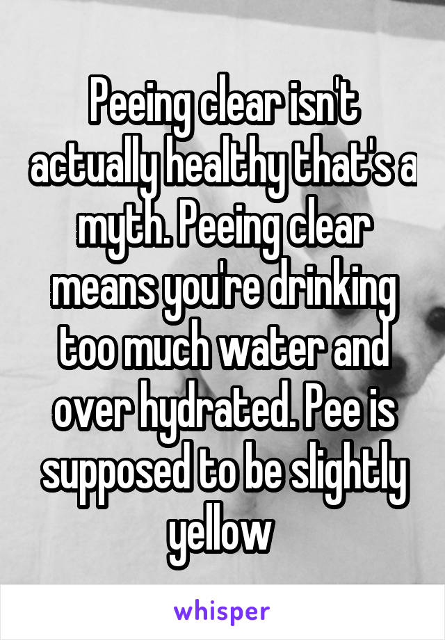 Peeing clear isn't actually healthy that's a myth. Peeing clear means you're drinking too much water and over hydrated. Pee is supposed to be slightly yellow 