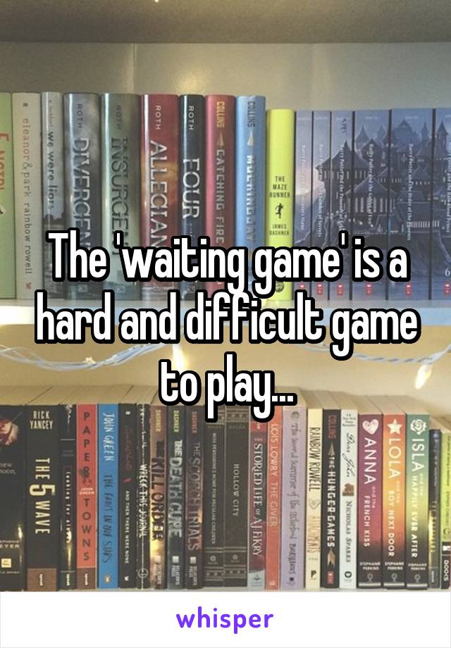 The 'waiting game' is a hard and difficult game to play...