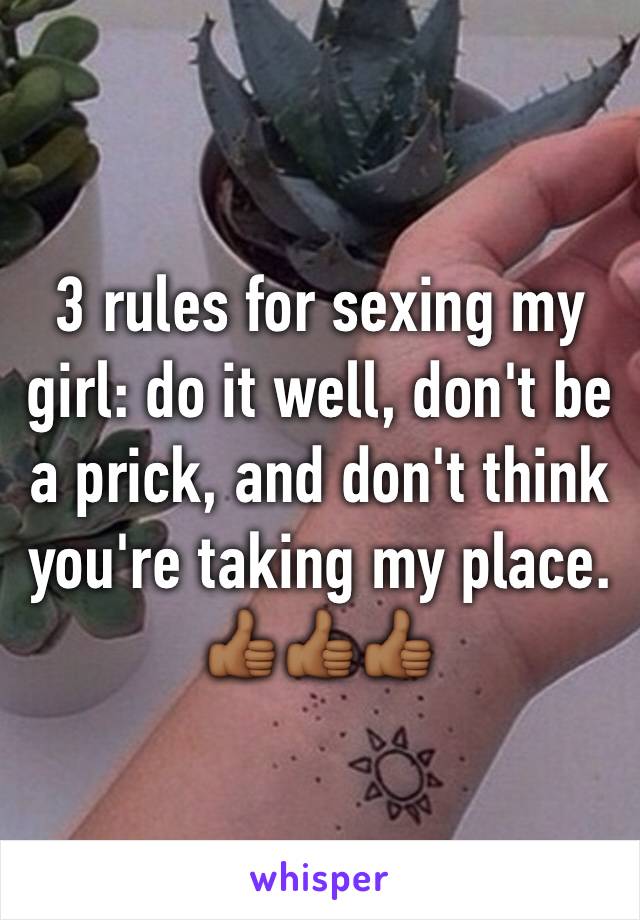 3 rules for sexing my girl: do it well, don't be a prick, and don't think you're taking my place. 👍🏾👍🏾👍🏾 