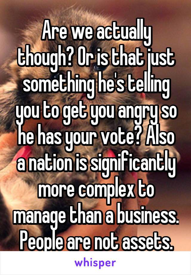 Are we actually though? Or is that just something he's telling you to get you angry so he has your vote? Also a nation is significantly more complex to manage than a business. People are not assets.