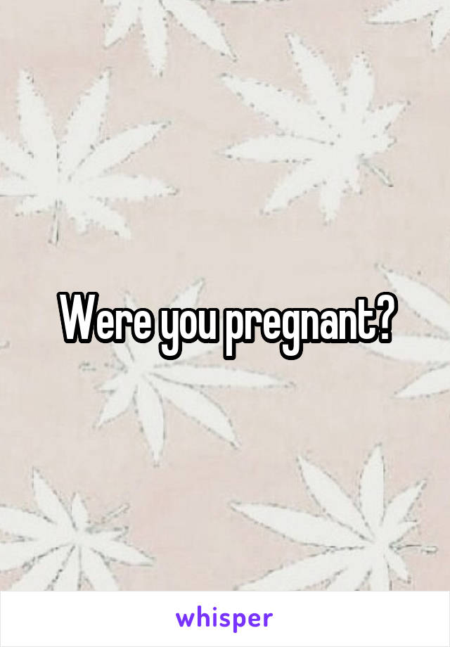 Were you pregnant?