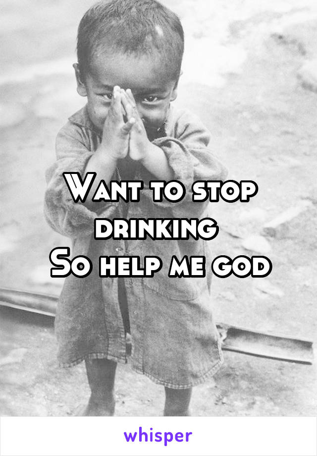 Want to stop drinking 
So help me god