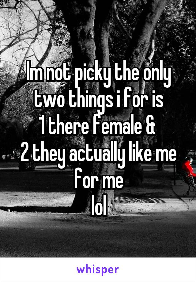 Im not picky the only two things i for is
1 there female & 
2 they actually like me for me
lol