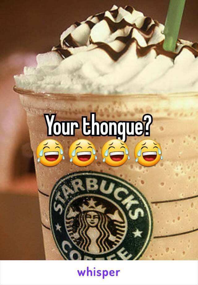 Your thongue? 😂😂😂😂