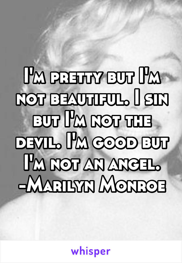 I'm pretty but I'm not beautiful. I sin but I'm not the devil. I'm good but I'm not an angel.
-Marilyn Monroe
