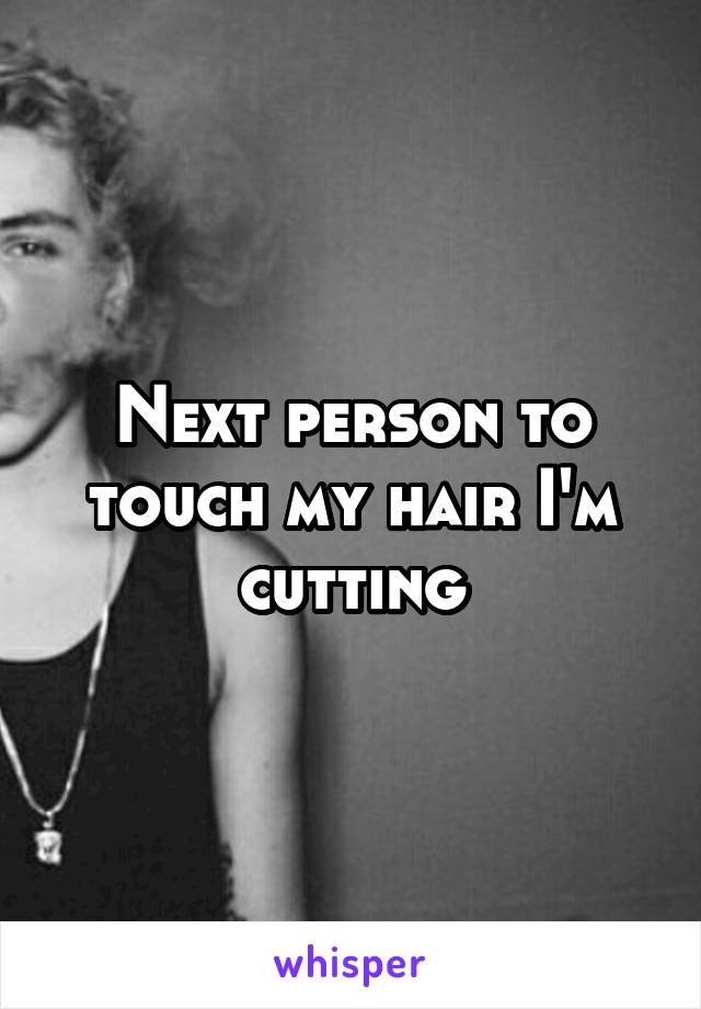 Next person to touch my hair I'm cutting