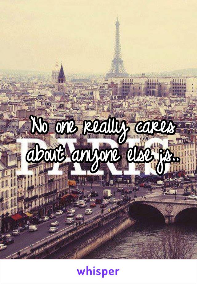 No one really cares about anyone else js..