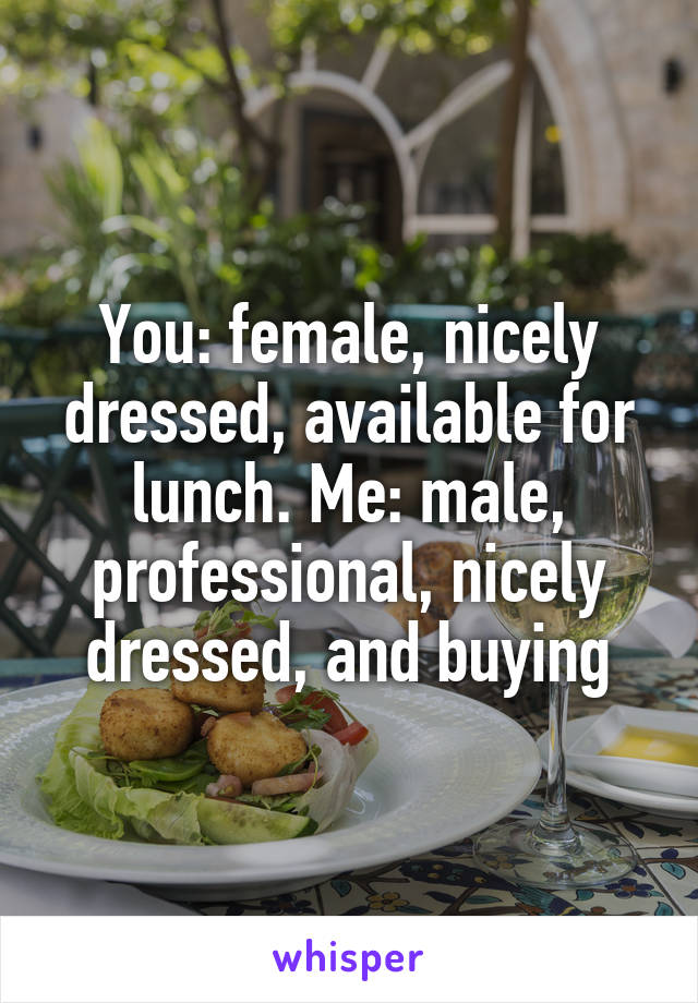 You: female, nicely dressed, available for lunch. Me: male, professional, nicely dressed, and buying