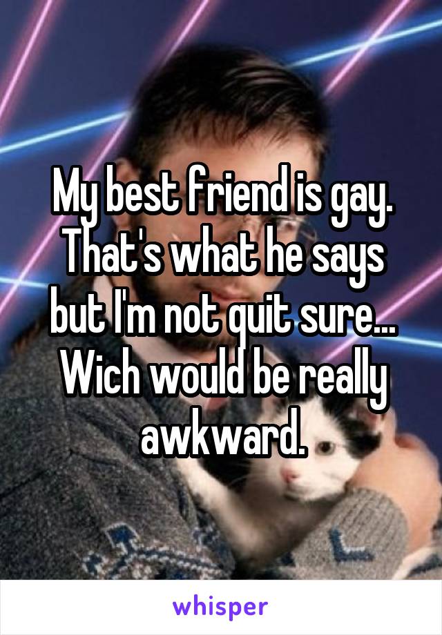My best friend is gay. That's what he says but I'm not quit sure...
Wich would be really awkward.