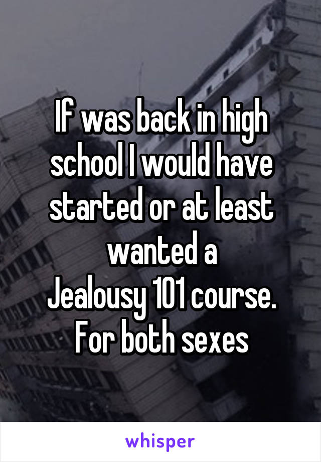 If was back in high school I would have started or at least wanted a
Jealousy 101 course.
For both sexes