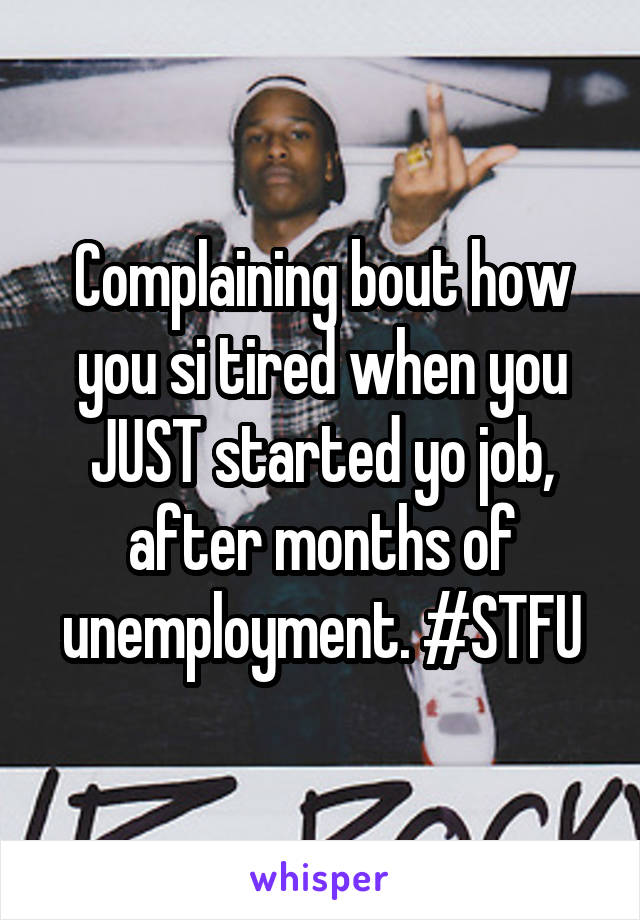 Complaining bout how you si tired when you JUST started yo job, after months of unemployment. #STFU