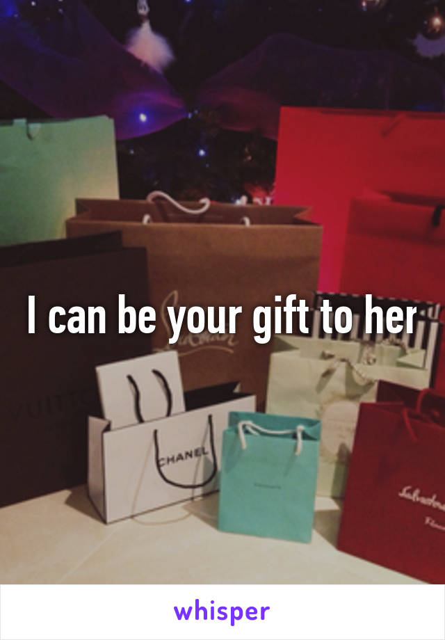 I can be your gift to her
