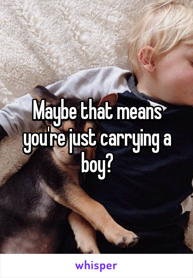 Maybe that means you're just carrying a boy?