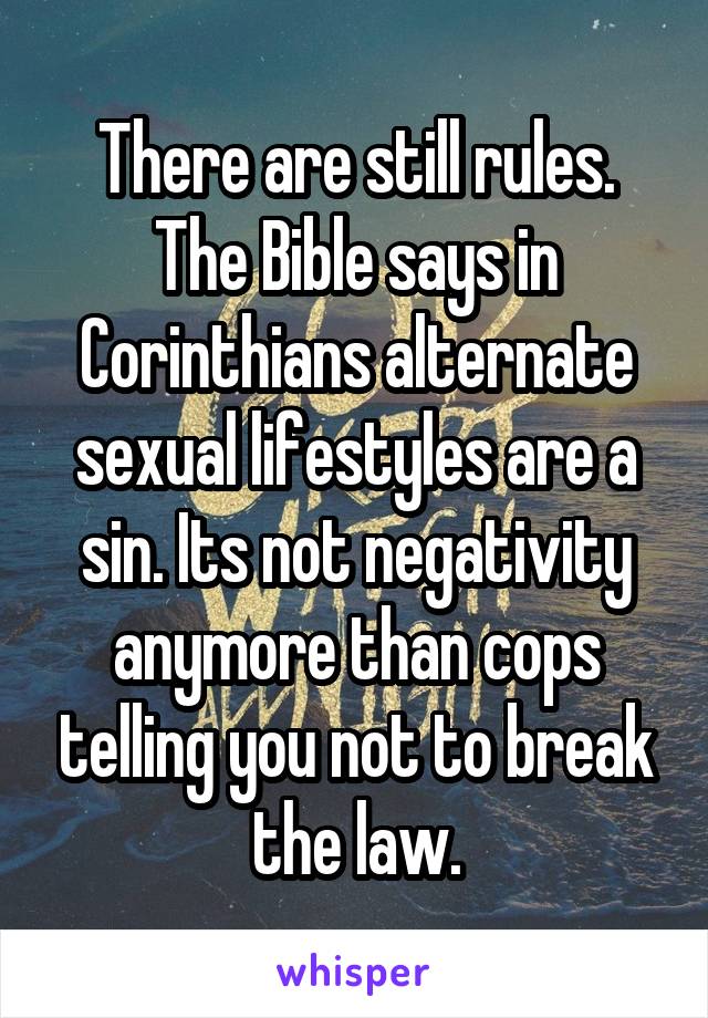 There are still rules. The Bible says in Corinthians alternate sexual lifestyles are a sin. Its not negativity anymore than cops telling you not to break the law.