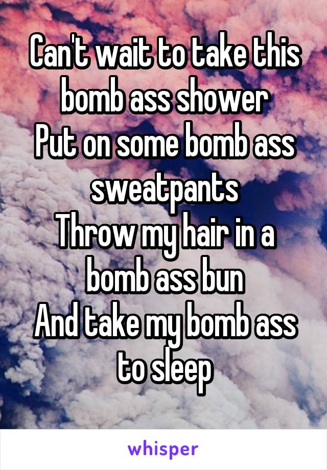 Can't wait to take this bomb ass shower
Put on some bomb ass sweatpants
Throw my hair in a bomb ass bun
And take my bomb ass to sleep
