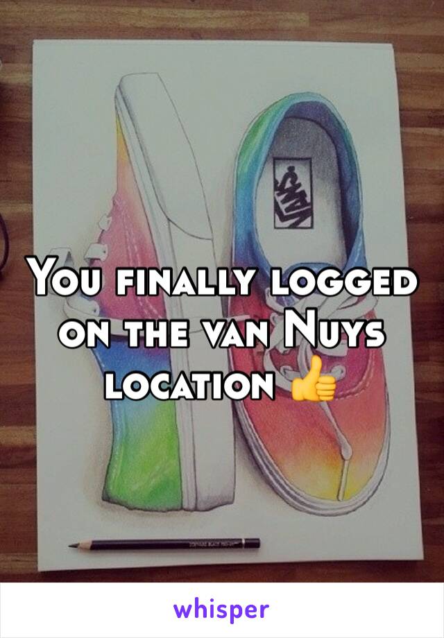 You finally logged on the van Nuys location 👍