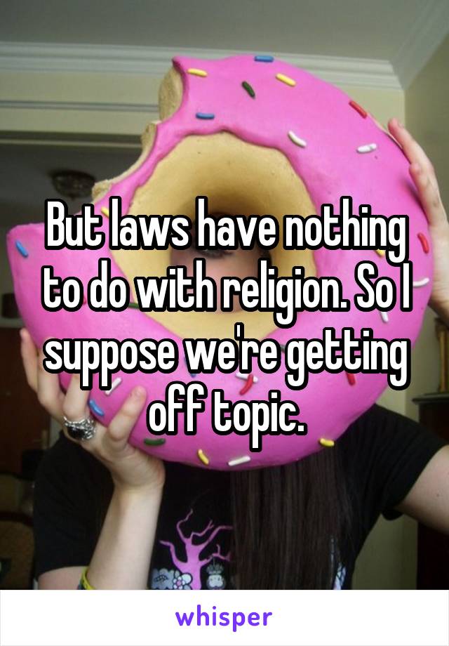 But laws have nothing to do with religion. So I suppose we're getting off topic.