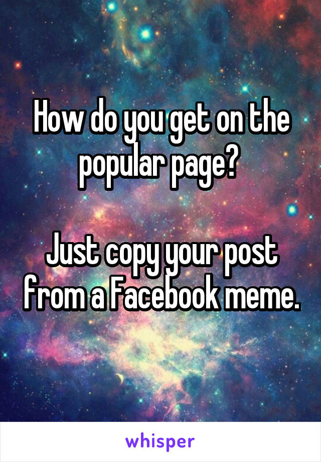 How do you get on the popular page? 

Just copy your post from a Facebook meme. 