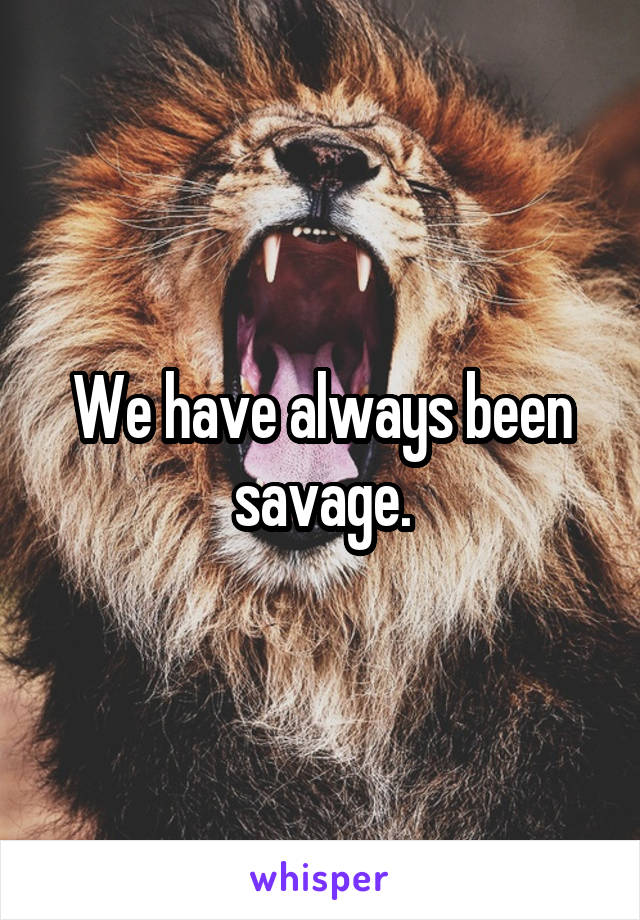 We have always been savage.