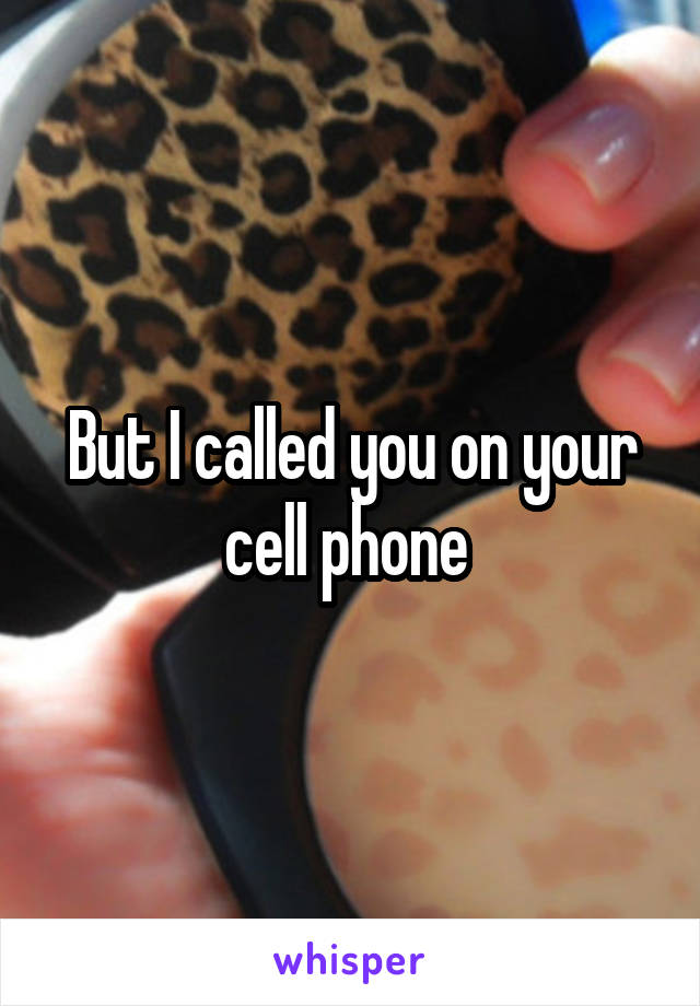 But I called you on your cell phone 