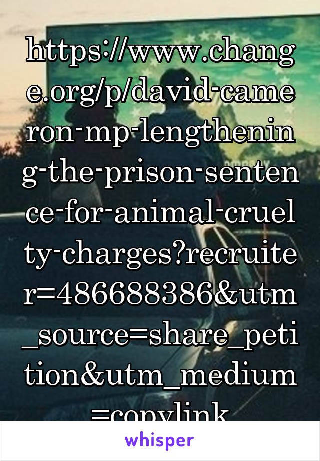 https://www.change.org/p/david-cameron-mp-lengthening-the-prison-sentence-for-animal-cruelty-charges?recruiter=486688386&utm_source=share_petition&utm_medium=copylink